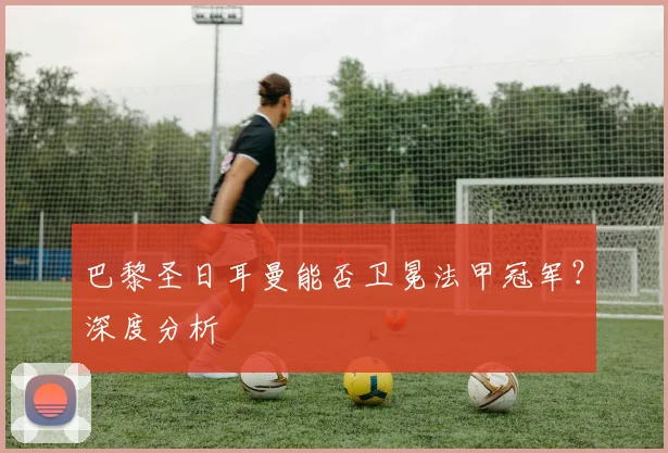 巴黎圣日耳曼能否卫冕法甲冠军？深度分析