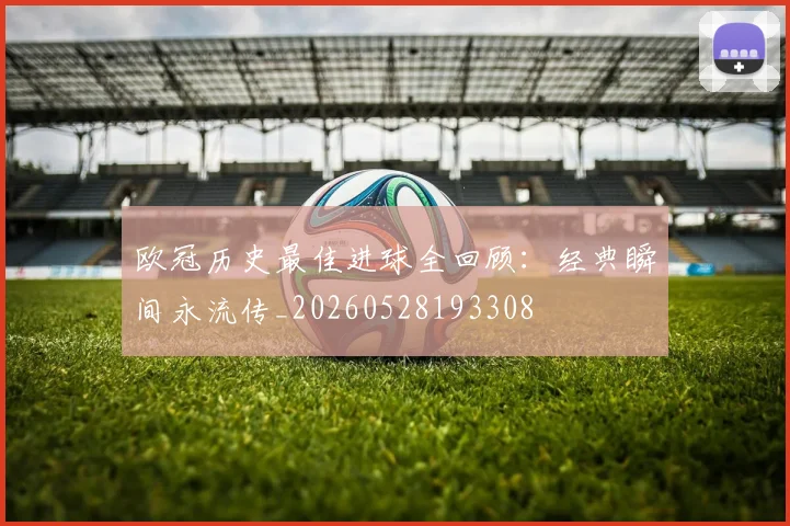 欧冠历史最佳进球全回顾：经典瞬间永流传_20260528193308