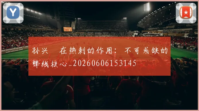 孙兴慜在热刺的作用：不可或缺的锋线核心_20260606153145