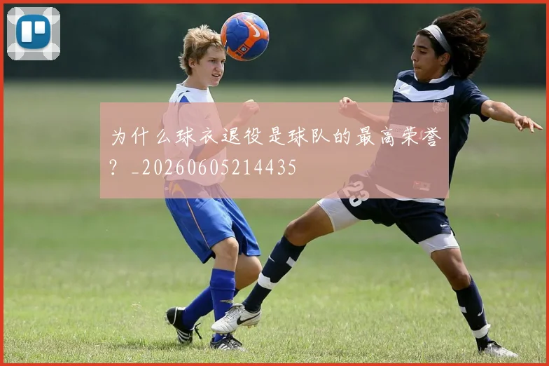 为什么球衣退役是球队的最高荣誉？_20260605214435