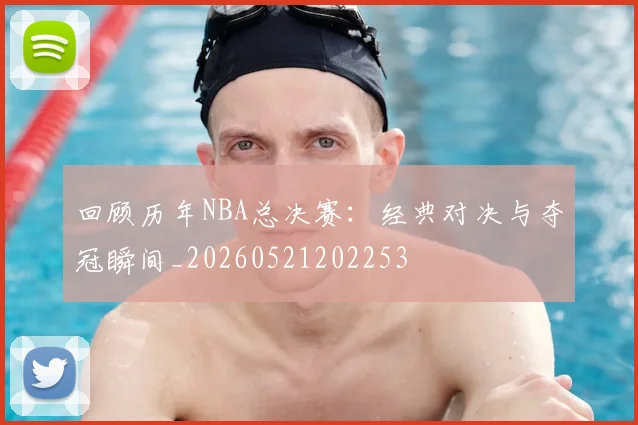 回顾历年NBA总决赛：经典对决与夺冠瞬间_20260521202253