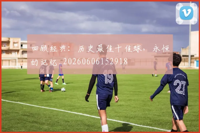 回顾经典：历史最佳十佳球，永恒的记忆_20260606152918