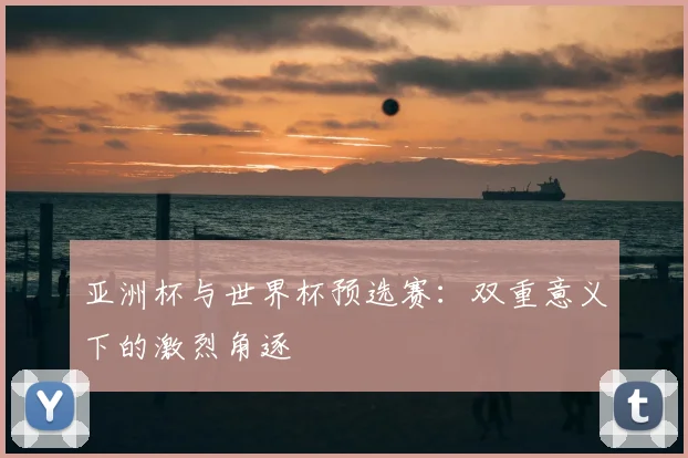 亚洲杯与世界杯预选赛：双重意义下的激烈角逐