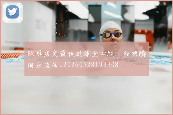 欧冠历史最佳进球全回顾：经典瞬间永流传_20260528193308