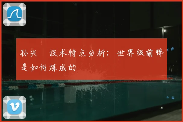 孙兴慜技术特点分析：世界级前锋是如何炼成的