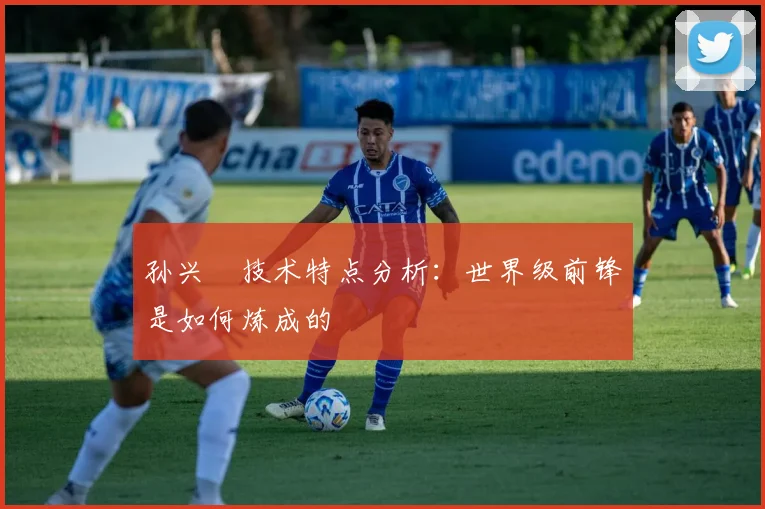 孙兴慜技术特点分析：世界级前锋是如何炼成的