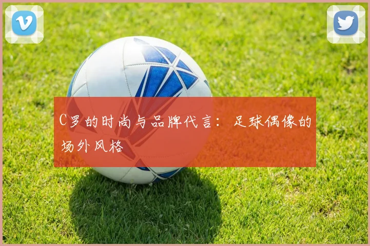 C罗的时尚与品牌代言：足球偶像的场外风格