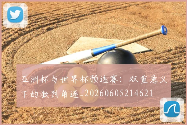 亚洲杯与世界杯预选赛：双重意义下的激烈角逐_20260605214621