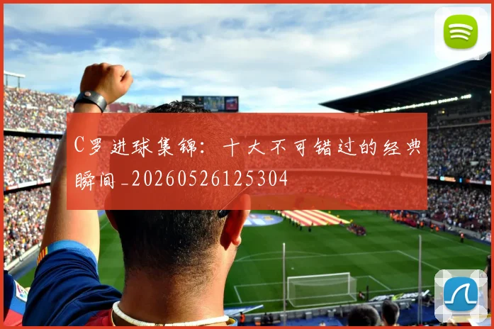 C罗进球集锦：十大不可错过的经典瞬间_20260526125304