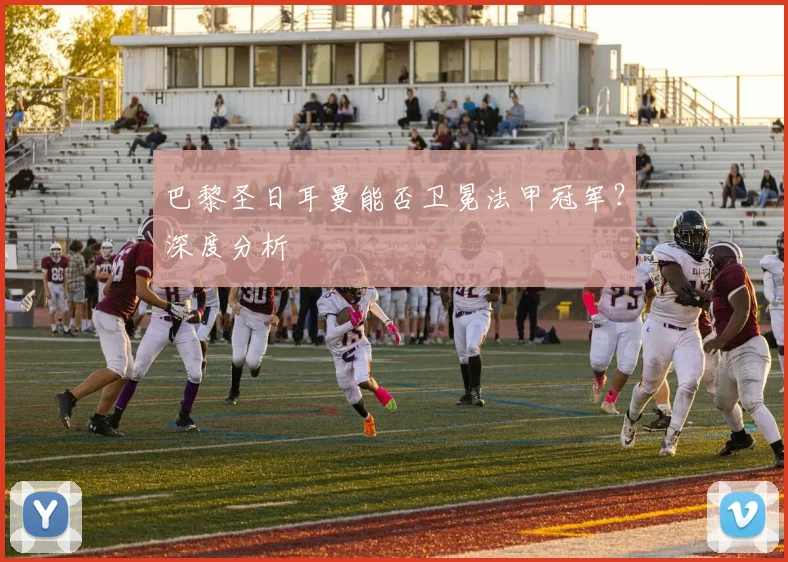 巴黎圣日耳曼能否卫冕法甲冠军？深度分析