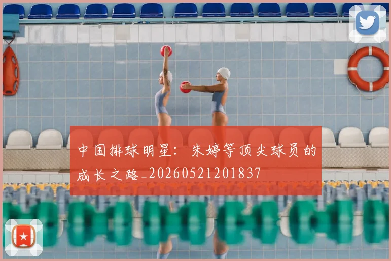 中国排球明星：朱婷等顶尖球员的成长之路_20260521201837
