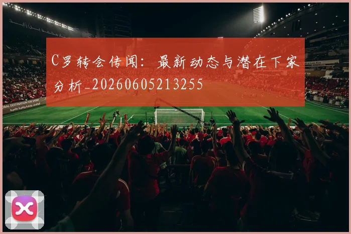 C罗转会传闻：最新动态与潜在下家分析_20260605213255