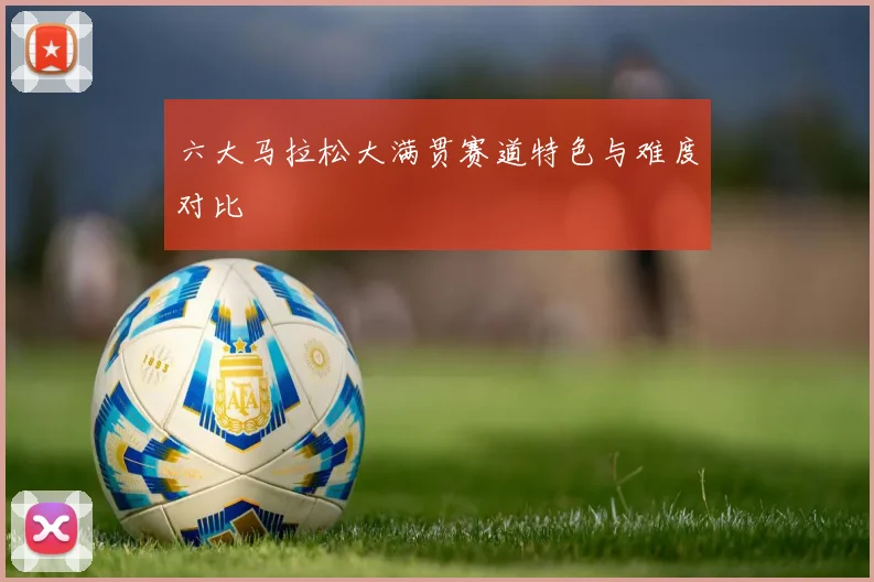 六大马拉松大满贯赛道特色与难度对比