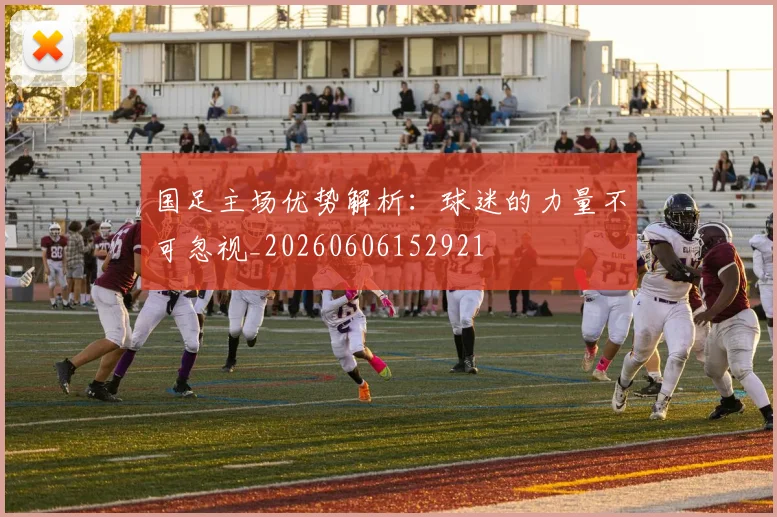 国足主场优势解析：球迷的力量不可忽视_20260606152921