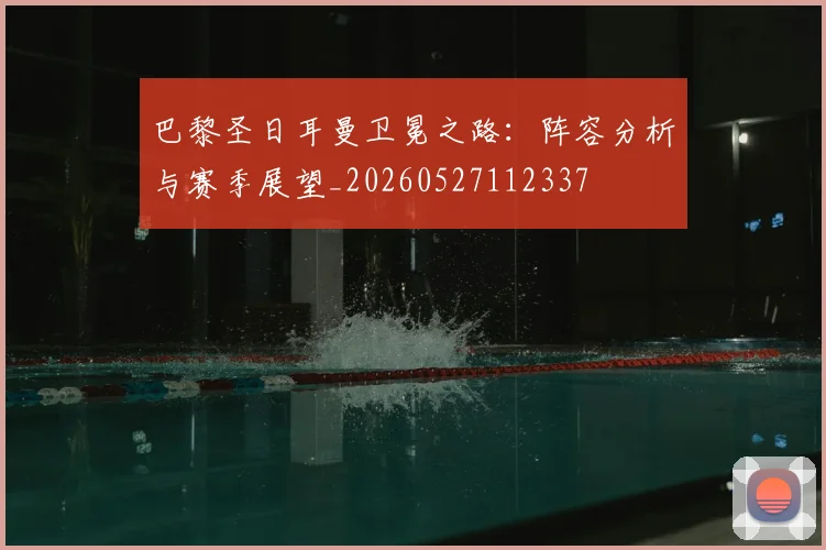 巴黎圣日耳曼卫冕之路：阵容分析与赛季展望_20260527112337