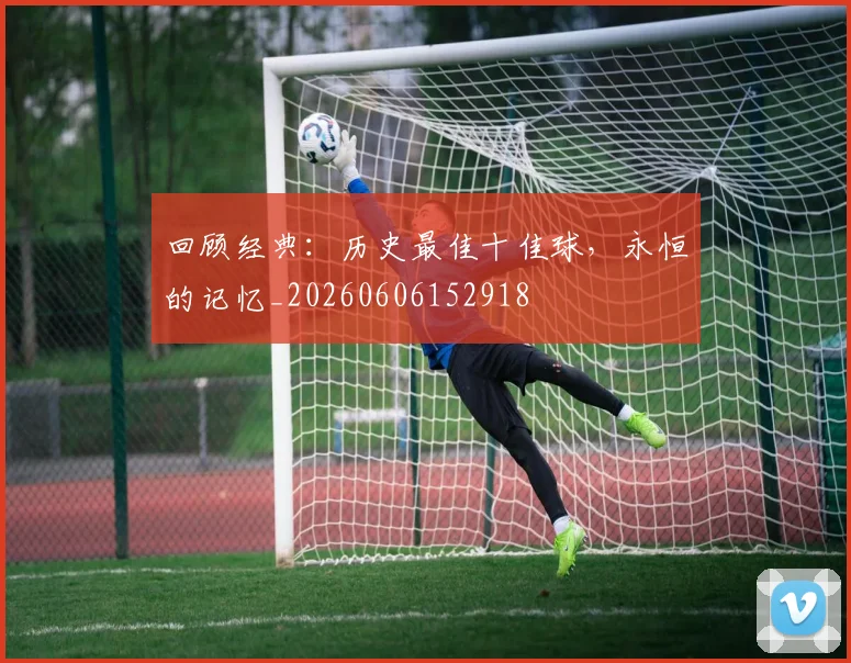 回顾经典：历史最佳十佳球，永恒的记忆_20260606152918