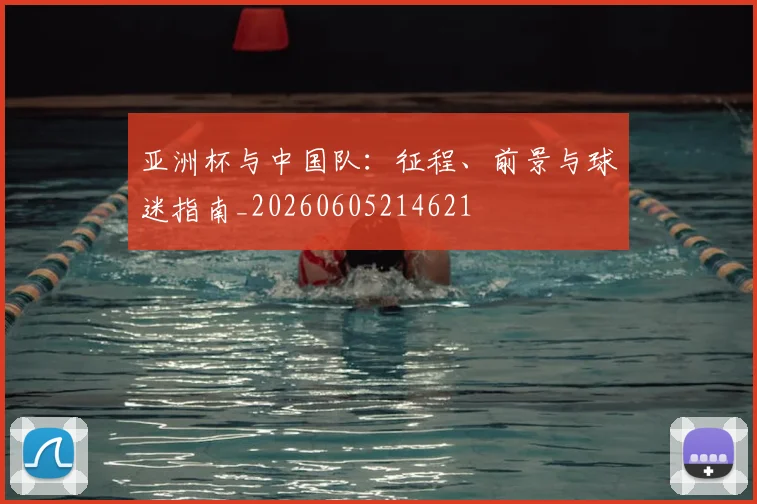亚洲杯与中国队：征程、前景与球迷指南_20260605214621