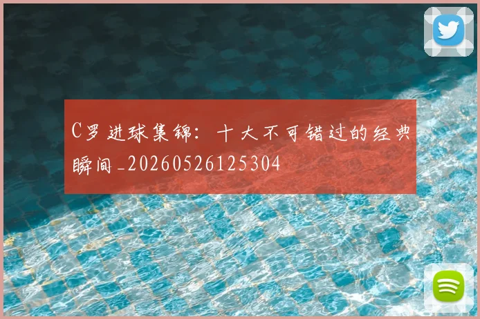 C罗进球集锦：十大不可错过的经典瞬间_20260526125304
