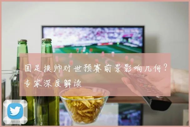 国足换帅对世预赛前景影响几何？专家深度解读