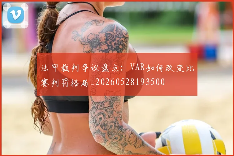 法甲裁判争议盘点：VAR如何改变比赛判罚格局_20260528193500