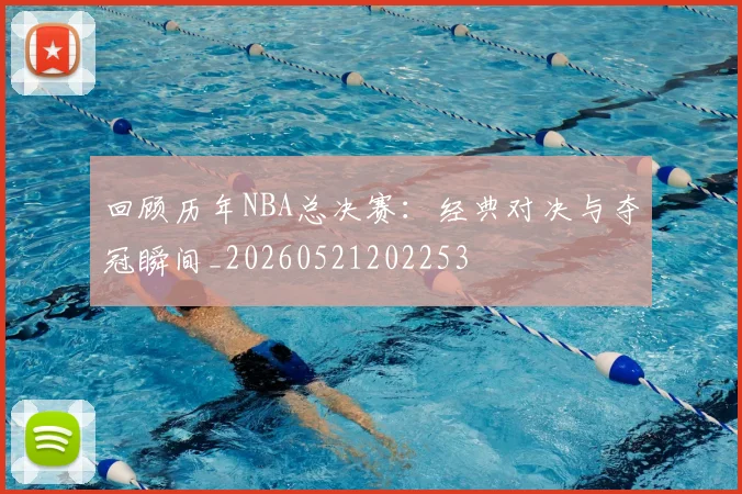 回顾历年NBA总决赛：经典对决与夺冠瞬间_20260521202253