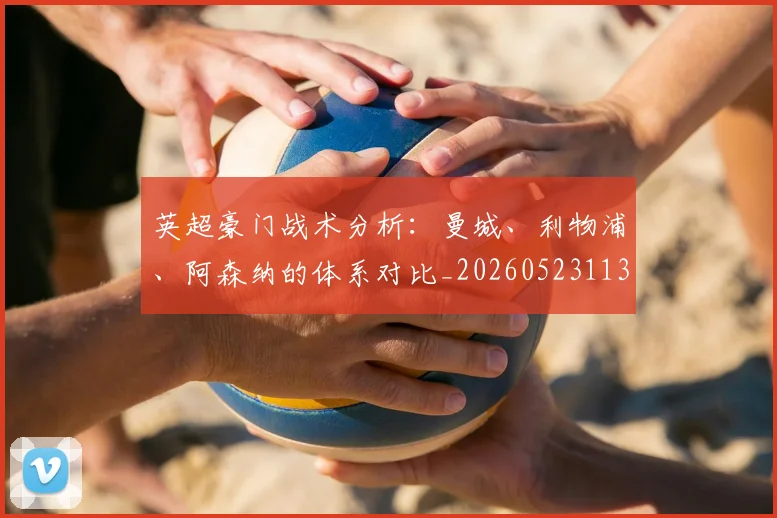 英超豪门战术分析：曼城、利物浦、阿森纳的体系对比_20260523113740