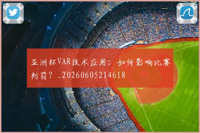 亚洲杯VAR技术应用：如何影响比赛判罚？_20260605214618