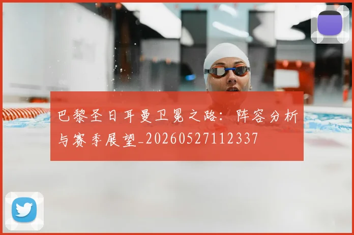 巴黎圣日耳曼卫冕之路：阵容分析与赛季展望_20260527112337