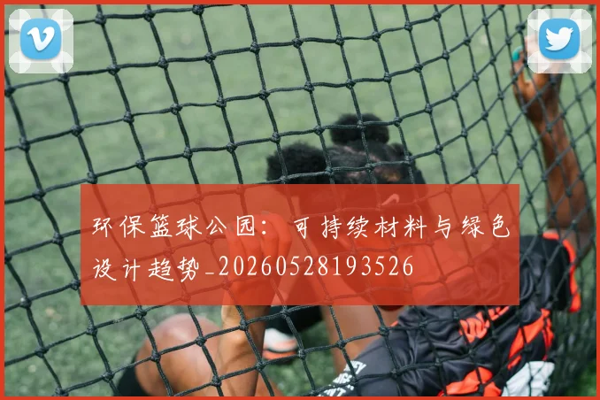 环保篮球公园：可持续材料与绿色设计趋势_20260528193526
